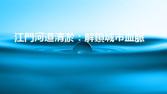 江門河道清淤：解鎖城市血脈，揭秘隱藏的秘密！